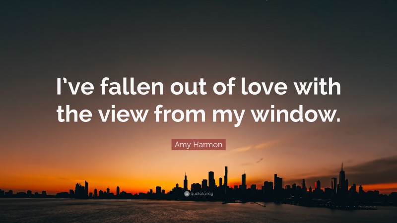 Amy Harmon Quote: “I’ve fallen out of love with the view from my window.”