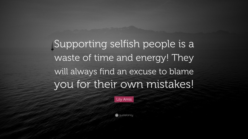 Lily Amis Quote: “Supporting selfish people is a waste of time and energy! They will always find an excuse to blame you for their own mistakes!”