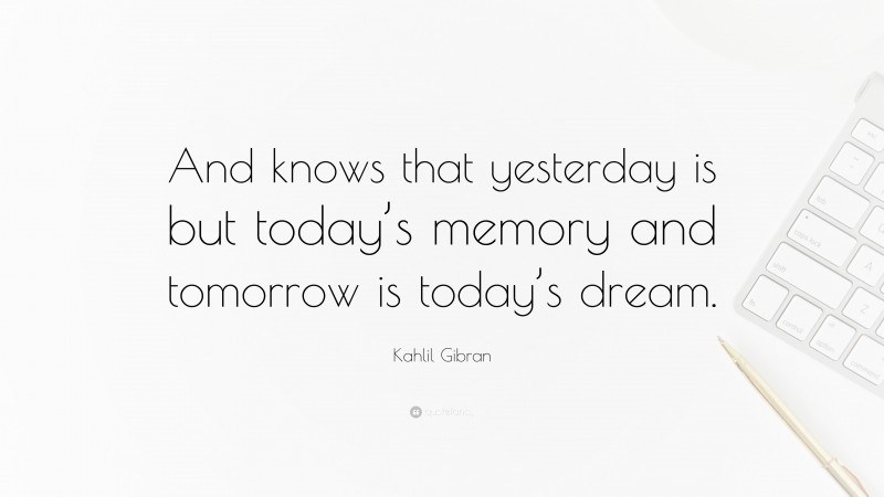 Kahlil Gibran Quote: “And knows that yesterday is but today’s memory and tomorrow is today’s dream.”