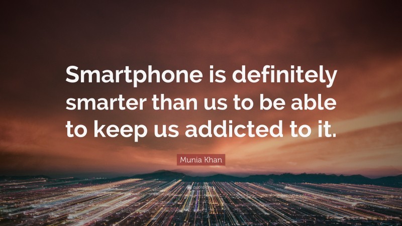 Munia Khan Quote: “Smartphone is definitely smarter than us to be able to keep us addicted to it.”