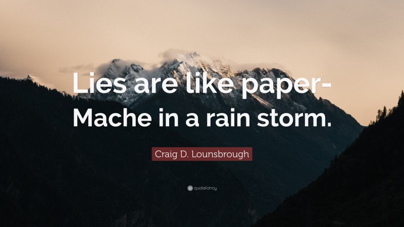 Craig D. Lounsbrough Quote: “Lies are like paper-Mache in a rain storm.”
