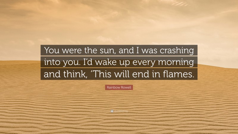 Rainbow Rowell Quote: “You were the sun, and I was crashing into you. I’d wake up every morning and think, ‘This will end in flames.”