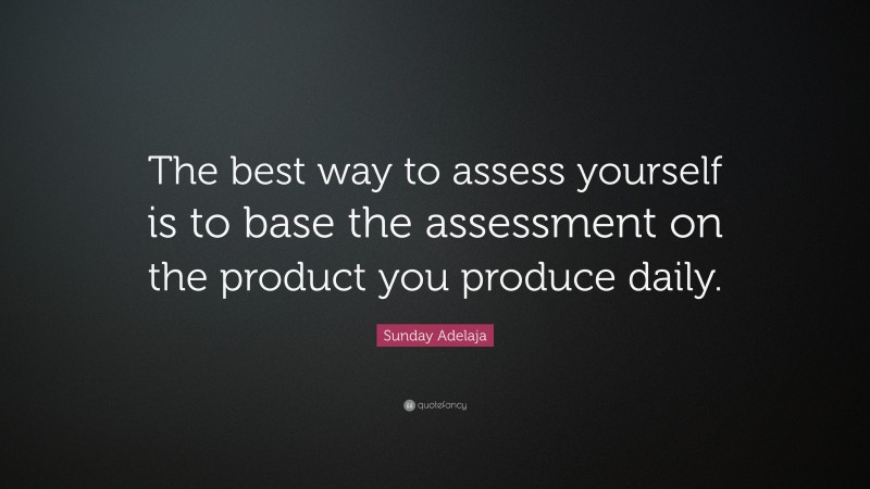 Sunday Adelaja Quote: “The best way to assess yourself is to base the assessment on the product you produce daily.”