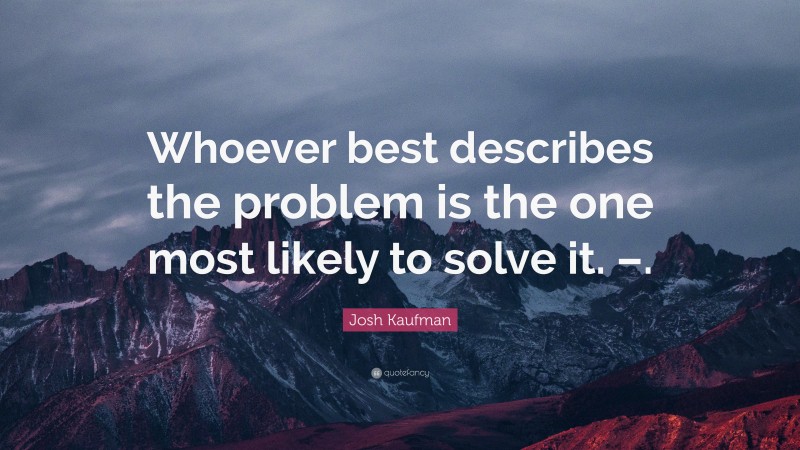 Josh Kaufman Quote: “Whoever best describes the problem is the one most likely to solve it. –.”