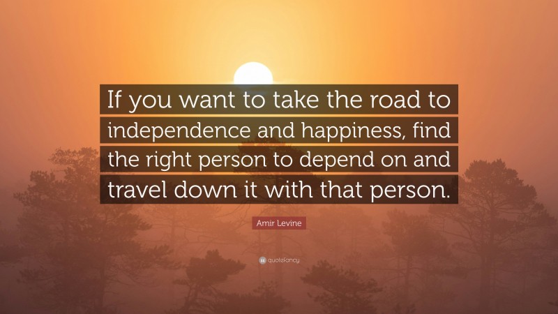 Amir Levine Quote: “If you want to take the road to independence and happiness, find the right person to depend on and travel down it with that person.”