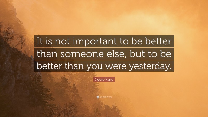 Jigoro Kano Quote: “It is not important to be better than someone else, but to be better than you were yesterday.”
