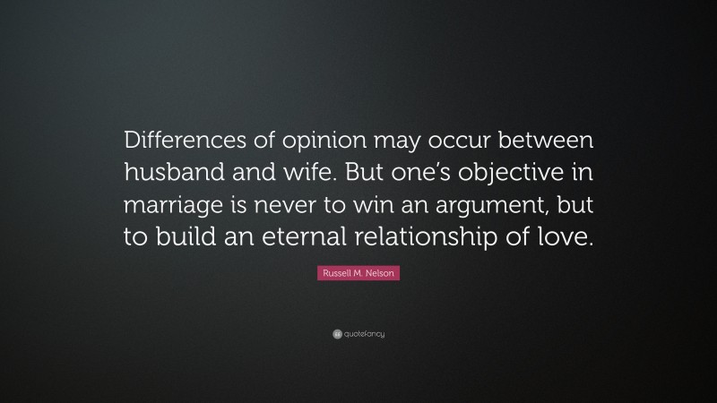 Russell M. Nelson Quote: “Differences of opinion may occur between husband and wife. But one’s objective in marriage is never to win an argument, but to build an eternal relationship of love.”