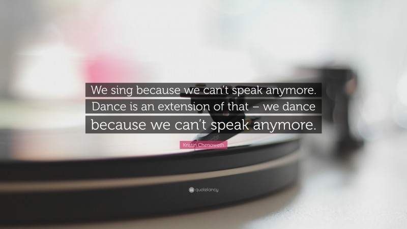 Kristin Chenoweth Quote: “We sing because we can’t speak anymore. Dance is an extension of that – we dance because we can’t speak anymore.”