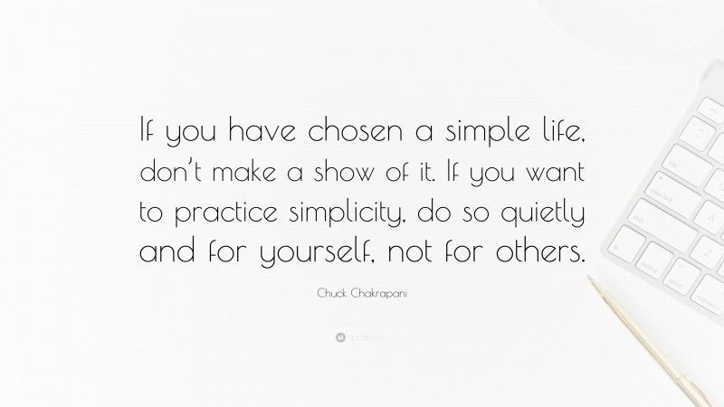 Chuck Chakrapani Quote: “If you have chosen a simple life, don’t make a show of it. If you want to practice simplicity, do so quietly and for yourself, not for others.”