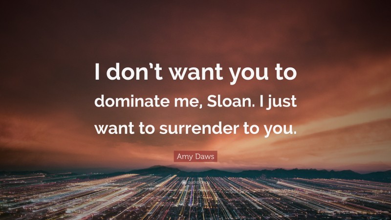 Amy Daws Quote: “I don’t want you to dominate me, Sloan. I just want to surrender to you.”
