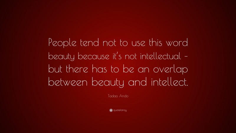 Tadao Ando Quote: “People tend not to use this word beauty because it’s not intellectual – but there has to be an overlap between beauty and intellect.”