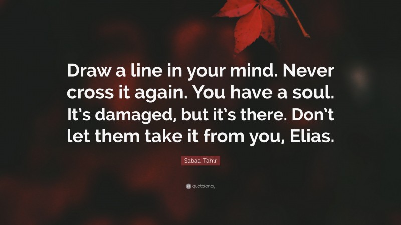 Sabaa Tahir Quote: “Draw a line in your mind. Never cross it again. You have a soul. It’s damaged, but it’s there. Don’t let them take it from you, Elias.”