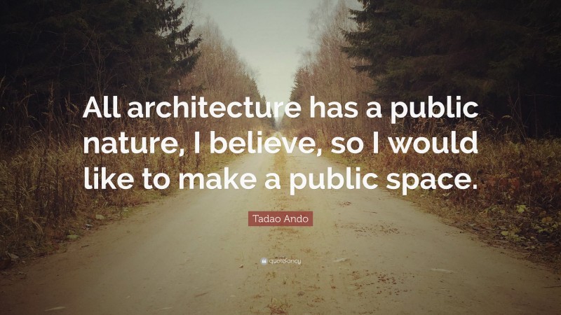 Tadao Ando Quote: “All architecture has a public nature, I believe, so I would like to make a public space.”