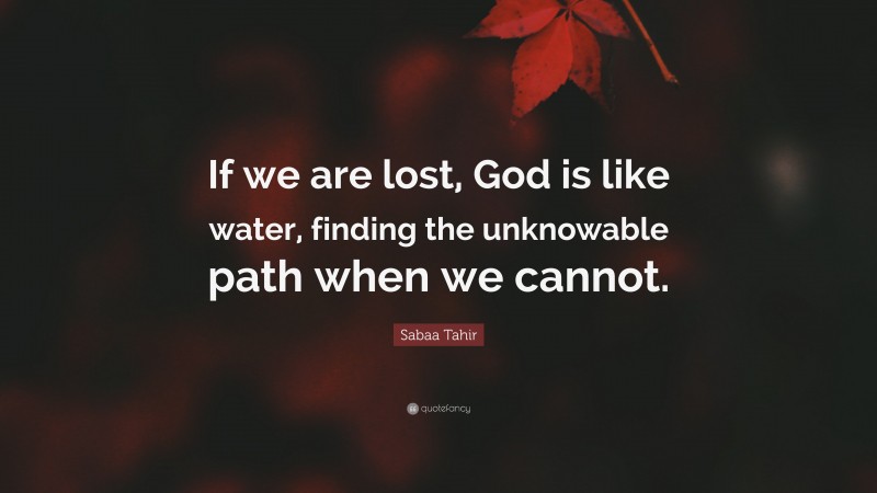 Sabaa Tahir Quote: “If we are lost, God is like water, finding the unknowable path when we cannot.”