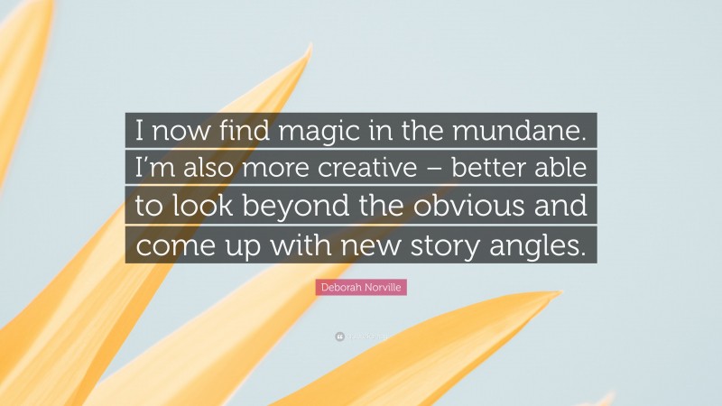 Deborah Norville Quote: “I now find magic in the mundane. I’m also more creative – better able to look beyond the obvious and come up with new story angles.”