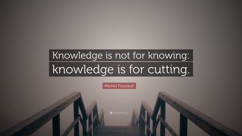 Michel Foucault Quote: “Knowledge is not for knowing: knowledge is for cutting.”