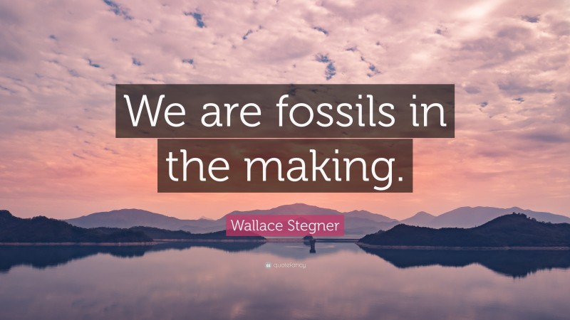 Wallace Stegner Quote: “We are fossils in the making.”
