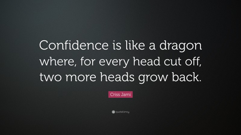 Criss Jami Quote: “Confidence is like a dragon where, for every head cut off, two more heads grow back.”