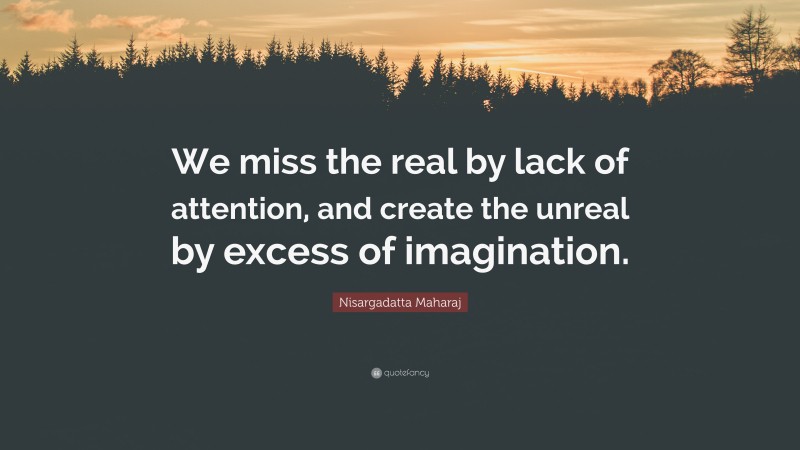 Nisargadatta Maharaj Quote: “We miss the real by lack of attention, and create the unreal by excess of imagination.”
