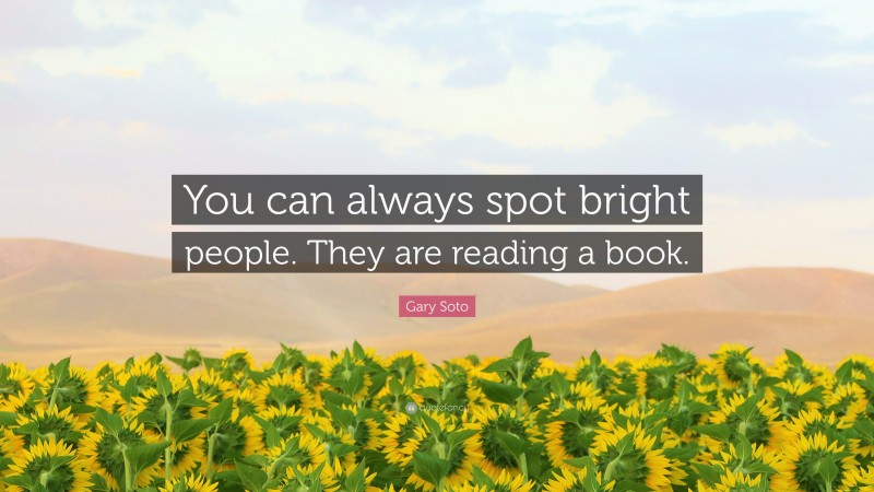 Gary Soto Quote: “You can always spot bright people. They are reading a book.”
