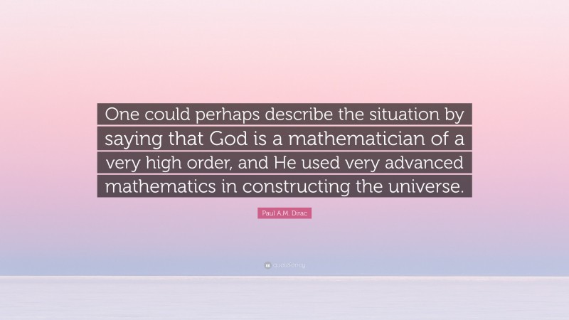 Paul A.M. Dirac Quote: “One could perhaps describe the situation by saying that God is a mathematician of a very high order, and He used very advanced mathematics in constructing the universe.”