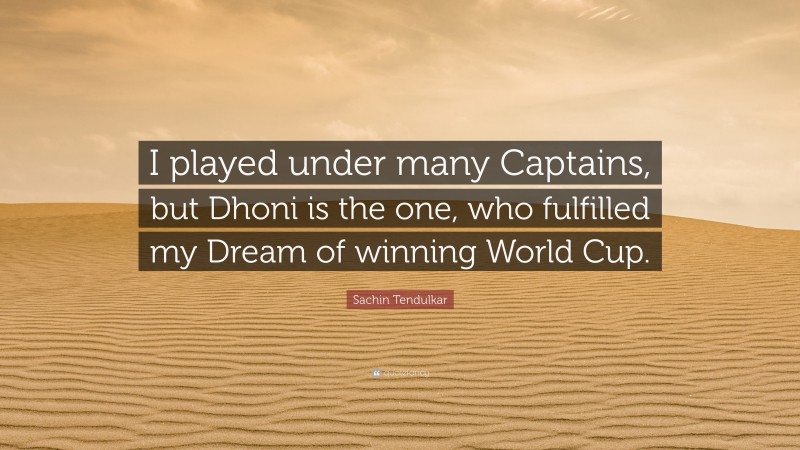 Sachin Tendulkar Quote: “I played under many Captains, but Dhoni is the one, who fulfilled my Dream of winning World Cup.”