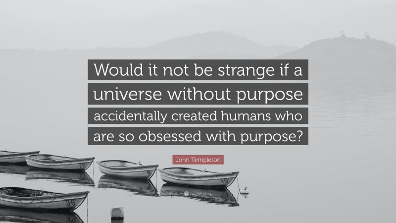 John Templeton Quote: “Would it not be strange if a universe without purpose accidentally created humans who are so obsessed with purpose?”