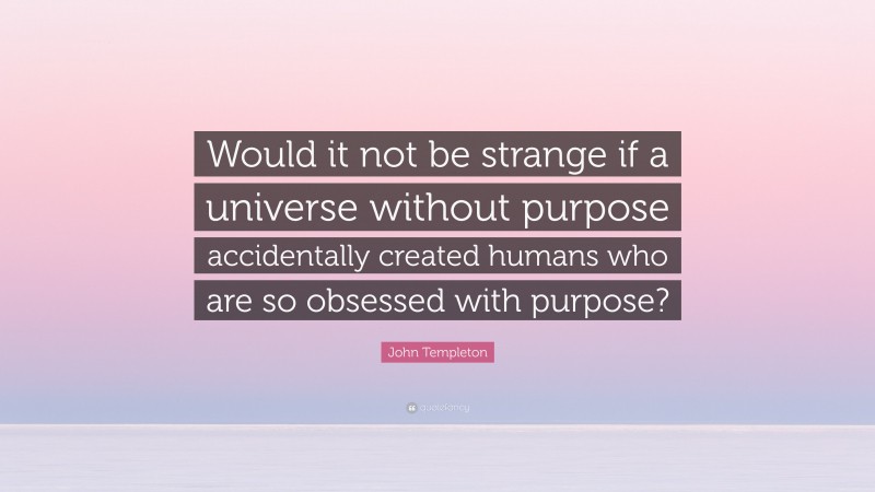 John Templeton Quote: “Would it not be strange if a universe without purpose accidentally created humans who are so obsessed with purpose?”