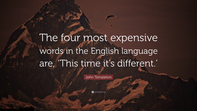 John Templeton Quote: “The four most expensive words in the English language are, ‘This time it’s different.’”