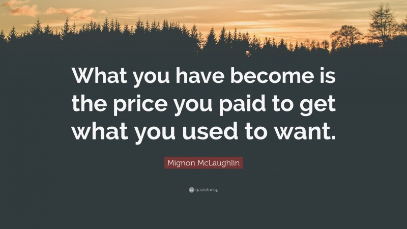 Mignon McLaughlin Quote: “What you have become is the price you paid to get what you used to want.”
