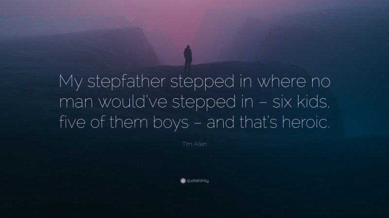 Tim Allen Quote: “My stepfather stepped in where no man would’ve stepped in – six kids, five of them boys – and that’s heroic.”