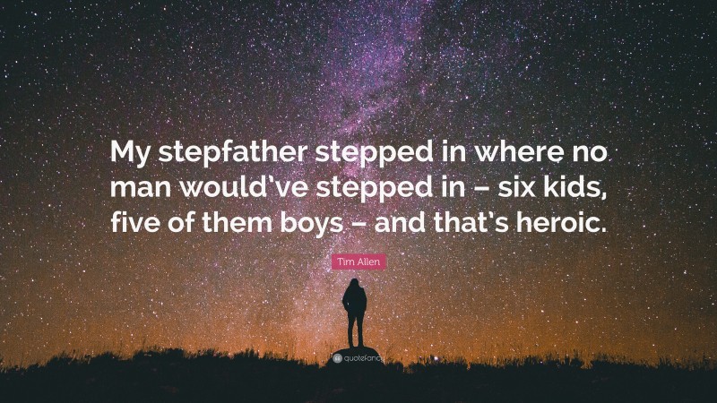 Tim Allen Quote: “My stepfather stepped in where no man would’ve stepped in – six kids, five of them boys – and that’s heroic.”