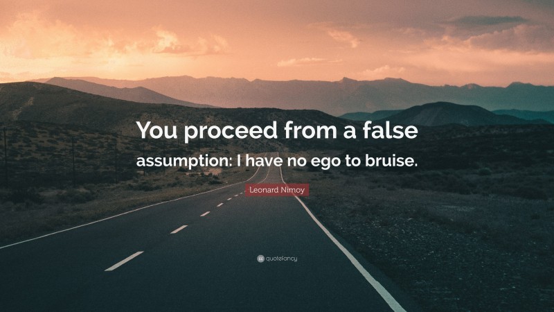 Leonard Nimoy Quote: “You proceed from a false assumption: I have no ego to bruise.”