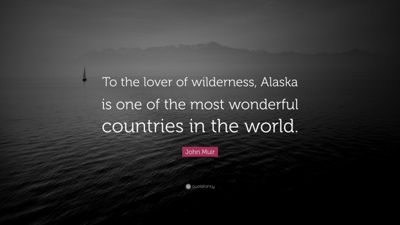 John Muir Quote: “To the lover of wilderness, Alaska is one of the most wonderful countries in the world.”