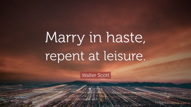 Walter Scott Quote: “Marry in haste, repent at leisure.”