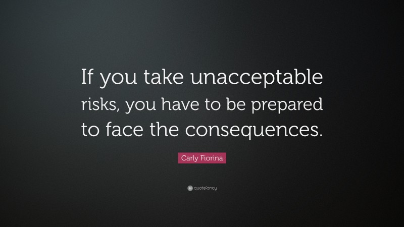 Carly Fiorina Quote: “If you take unacceptable risks, you have to be prepared to face the consequences.”