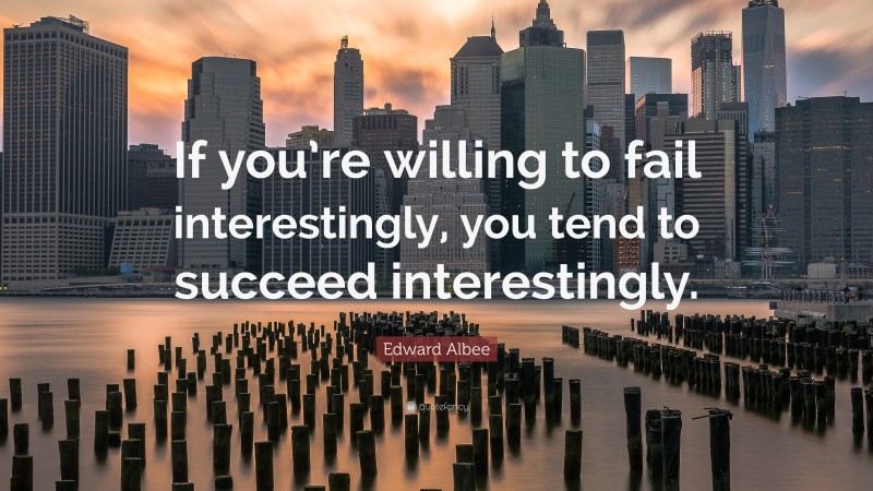 Edward Albee Quote: “If you’re willing to fail interestingly, you tend to succeed interestingly.”