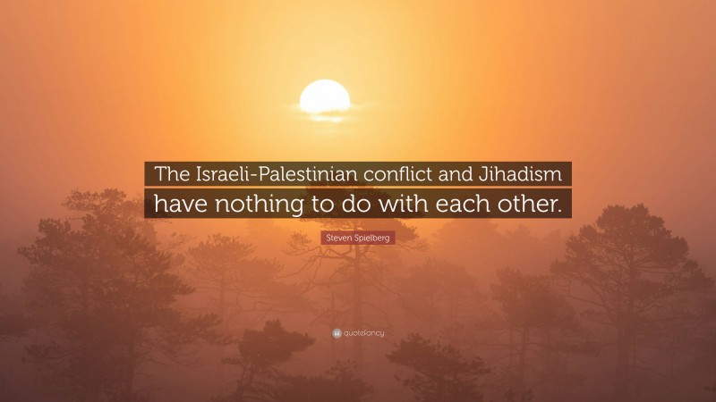 Steven Spielberg Quote: “The Israeli-Palestinian conflict and Jihadism have nothing to do with each other.”