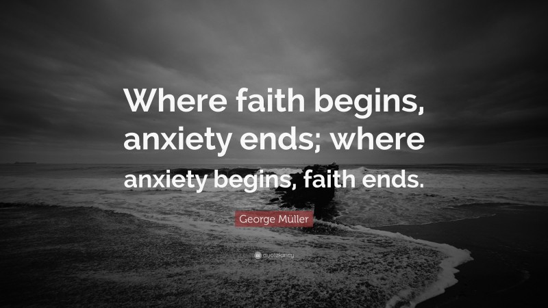 George Müller Quote: “Where faith begins, anxiety ends; where anxiety begins, faith ends.”