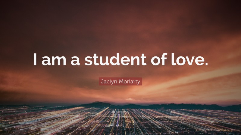 Jaclyn Moriarty Quote: “I am a student of love.”