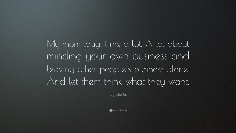 Ray Charles Quote: “My mom taught me a lot. A lot about minding your own business and leaving other people’s business alone. And let them think what they want.”