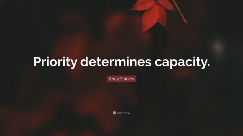 Andy Stanley Quote: “Priority determines capacity.”