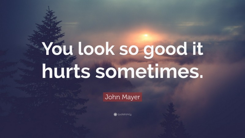 John Mayer Quote: “You look so good it hurts sometimes.”