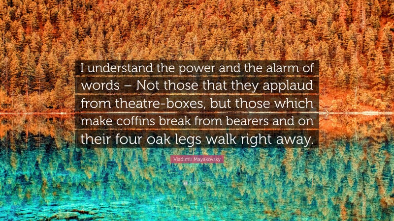 Vladimir Mayakovsky Quote: “I understand the power and the alarm of words – Not those that they applaud from theatre-boxes, but those which make coffins break from bearers and on their four oak legs walk right away.”
