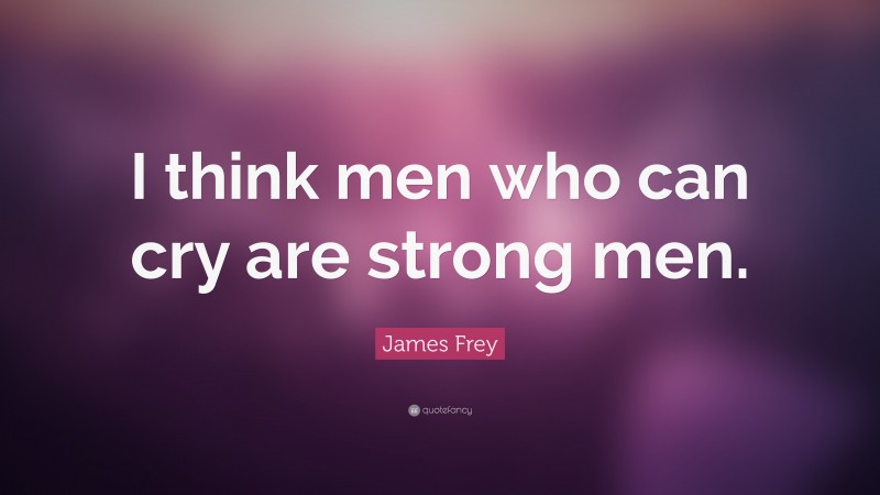 James Frey Quote: “I think men who can cry are strong men.”
