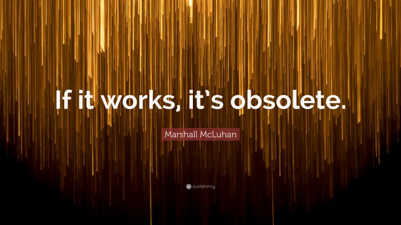 Marshall McLuhan Quote: “If it works, it’s obsolete.”