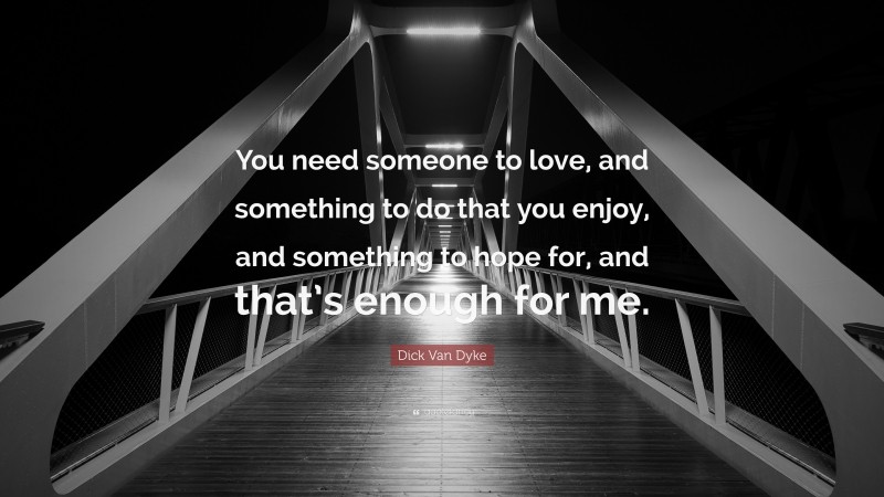 Dick Van Dyke Quote: “You need someone to love, and something to do that you enjoy, and something to hope for, and that’s enough for me.”