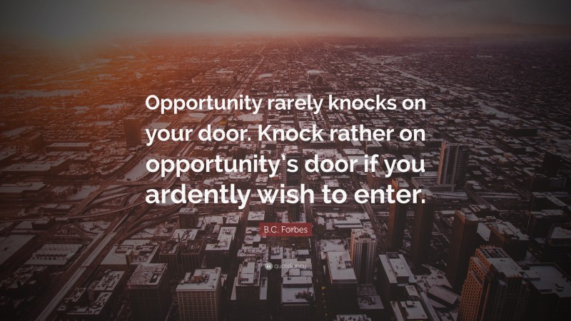B.C. Forbes Quote: “Opportunity rarely knocks on your door. Knock rather on opportunity’s door if you ardently wish to enter.”