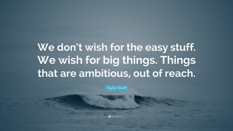Taylor Swift Quote: “We don’t wish for the easy stuff. We wish for big things. Things that are ambitious, out of reach.”