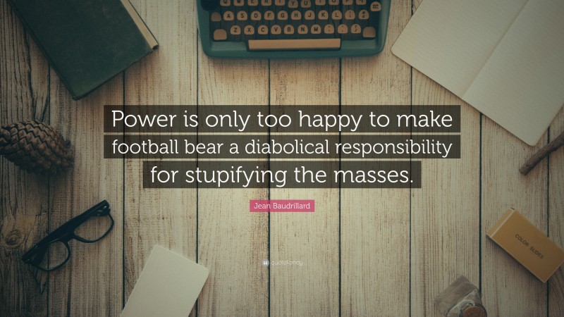 Jean Baudrillard Quote: “Power is only too happy to make football bear a diabolical responsibility for stupifying the masses.”